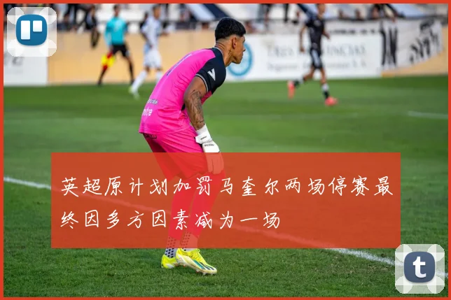 英超原计划加罚马奎尔两场停赛最终因多方因素减为一场