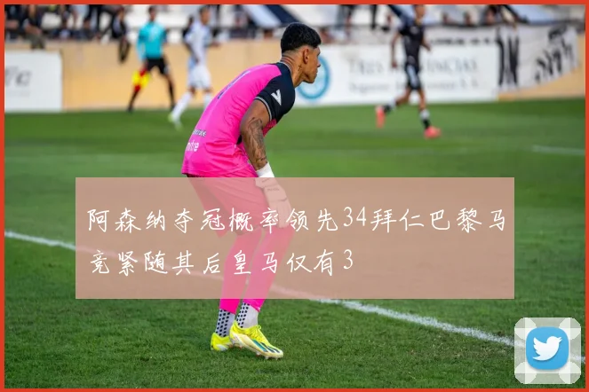 阿森纳夺冠概率领先34拜仁巴黎马竞紧随其后皇马仅有3