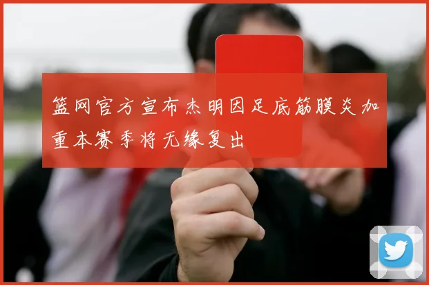 篮网官方宣布杰明因足底筋膜炎加重本赛季将无缘复出