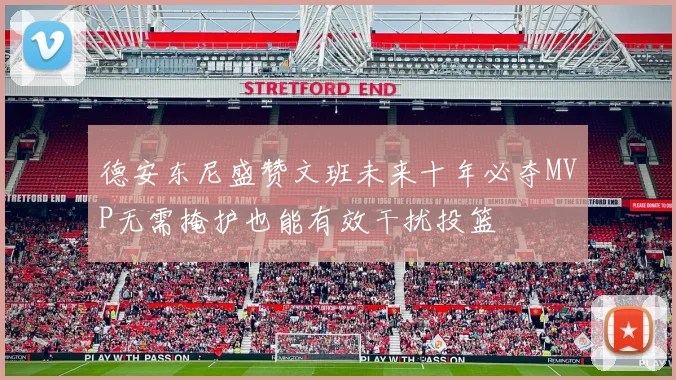 德安东尼盛赞文班未来十年必夺MVP无需掩护也能有效干扰投篮