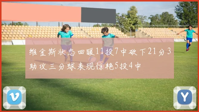 维金斯状态回暖11投7中砍下21分3助攻三分球表现惊艳5投4中