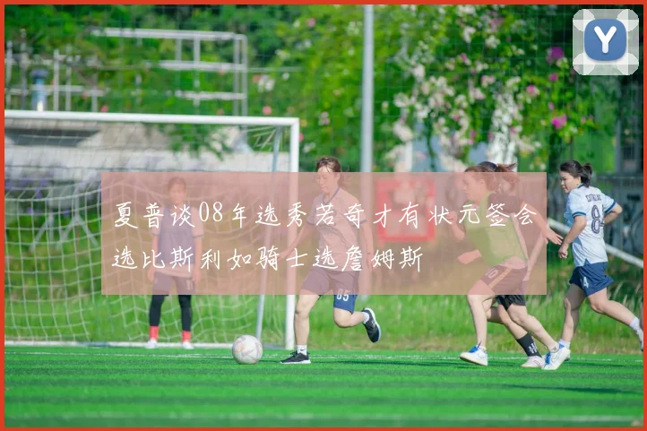 夏普谈08年选秀若奇才有状元签会选比斯利如骑士选詹姆斯