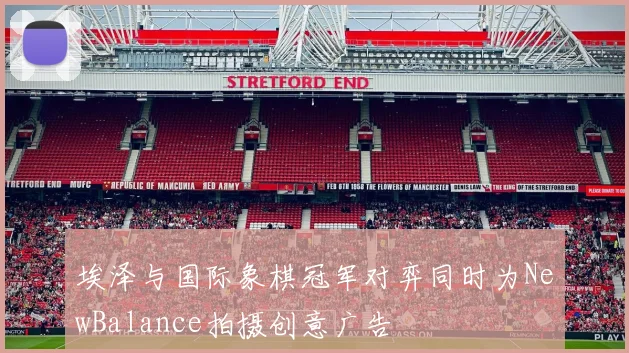埃泽与国际象棋冠军对弈同时为NewBalance拍摄创意广告