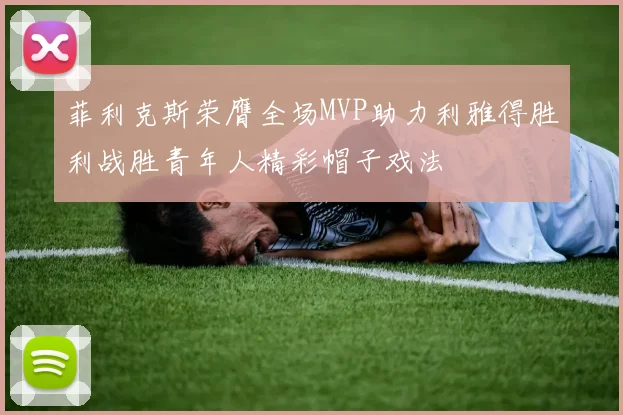 菲利克斯荣膺全场MVP助力利雅得胜利战胜青年人精彩帽子戏法