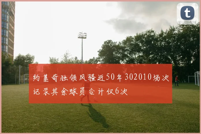约基奇独领风骚近50年302010场次记录其余球员合计仅6次
