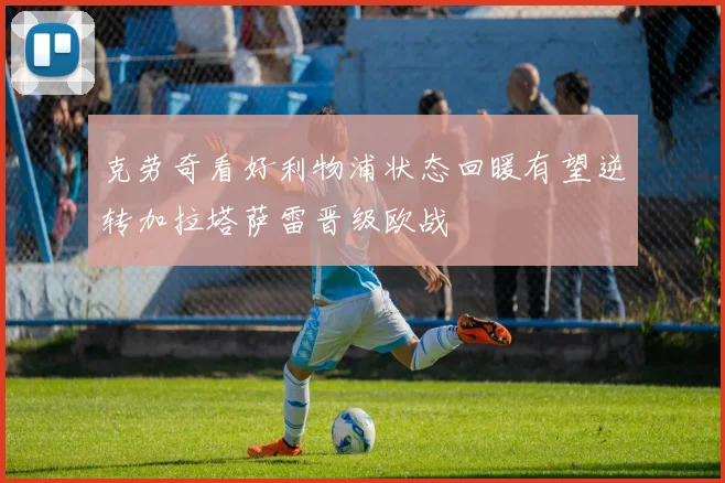 克劳奇看好利物浦状态回暖有望逆转加拉塔萨雷晋级欧战
