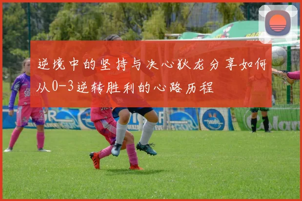 逆境中的坚持与决心狄龙分享如何从0-3逆转胜利的心路历程