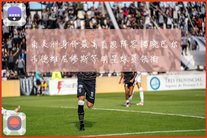 南美洲身价最高首发阵容揭晓巴尔韦德维尼修斯等明星球员领衔