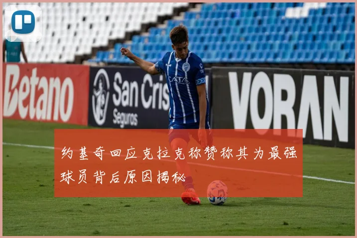 约基奇回应克拉克称赞称其为最强球员背后原因揭秘