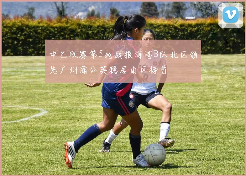 中乙联赛第5轮战报海港B队北区领先广州蒲公英稳居南区榜首