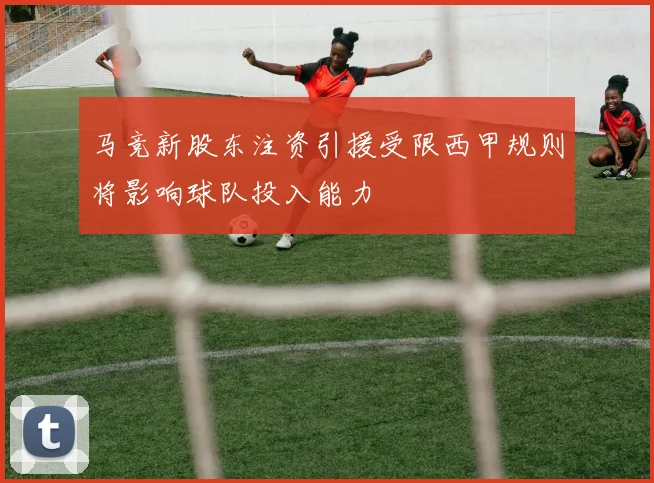 马竞新股东注资引援受限西甲规则将影响球队投入能力