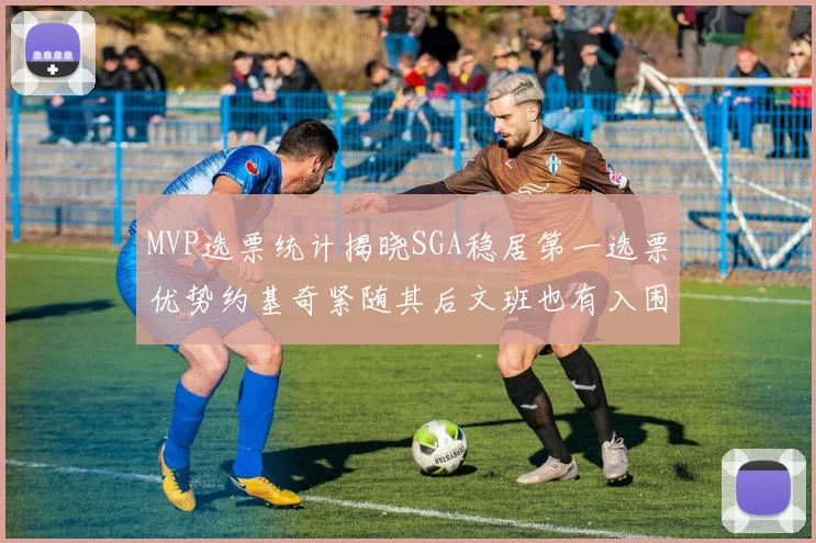 MVP选票统计揭晓SGA稳居第一选票优势约基奇紧随其后文班也有入围表现