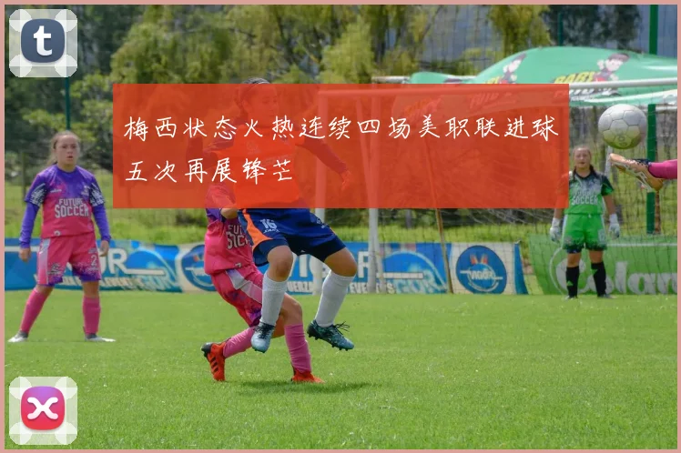 梅西状态火热连续四场美职联进球五次再展锋芒