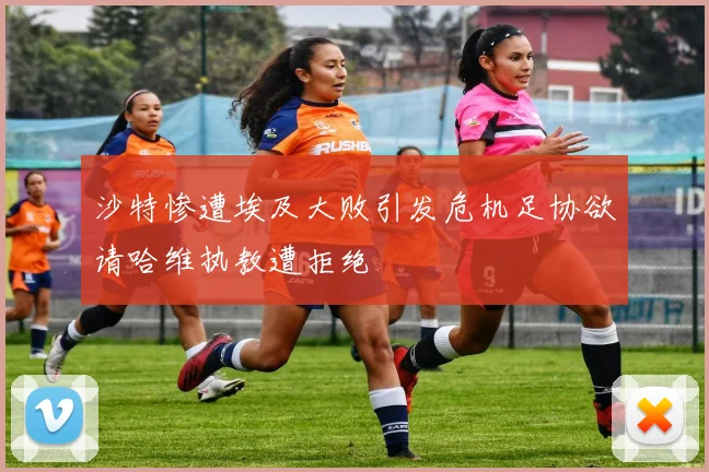 沙特惨遭埃及大败引发危机足协欲请哈维执教遭拒绝