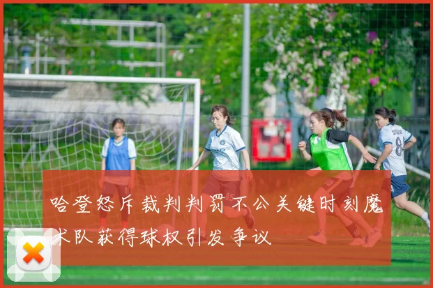 哈登怒斥裁判判罚不公关键时刻魔术队获得球权引发争议