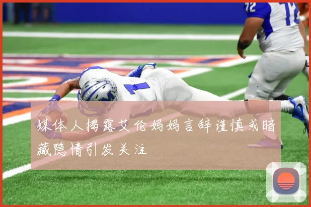 媒体人揭露艾伦妈妈言辞谨慎或暗藏隐情引发关注