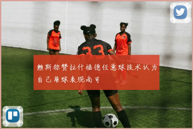赖斯称赞拉什福德任意球技术认为自己角球表现尚可