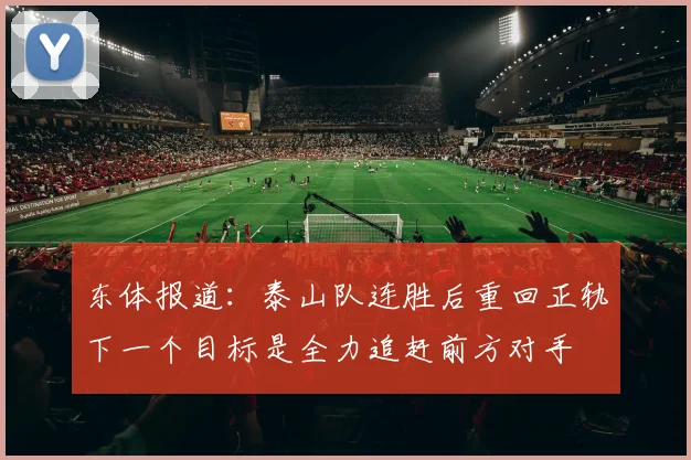 东体报道：泰山队连胜后重回正轨下一个目标是全力追赶前方对手