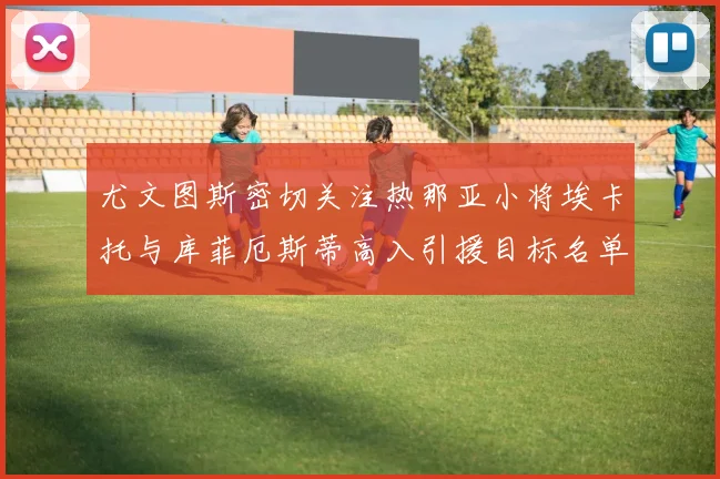 尤文图斯密切关注热那亚小将埃卡托与库菲厄斯蒂高入引援目标名单
