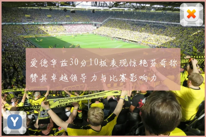 爱德华兹30分10板表现惊艳芬奇称赞其卓越领导力与比赛影响力
