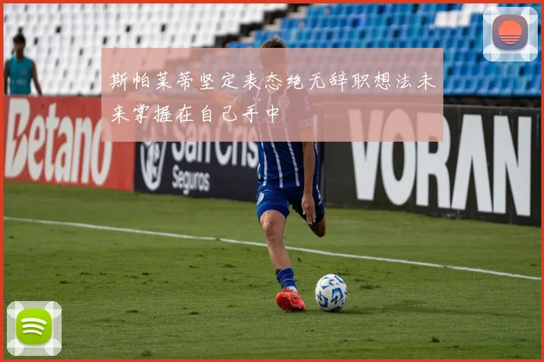 斯帕莱蒂坚定表态绝无辞职想法未来掌握在自己手中