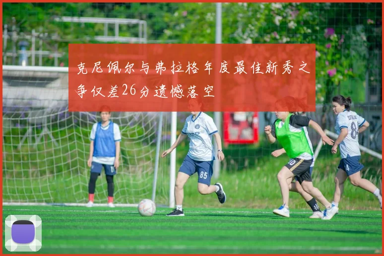 克尼佩尔与弗拉格年度最佳新秀之争仅差26分遗憾落空
