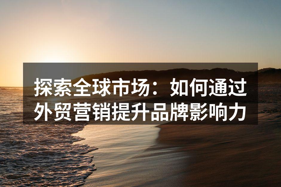 探索全球市场：如何通过外贸营销提升品牌影响力